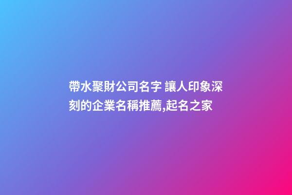 帶水聚財公司名字 讓人印象深刻的企業名稱推薦,起名之家-第1張-公司起名-玄機派